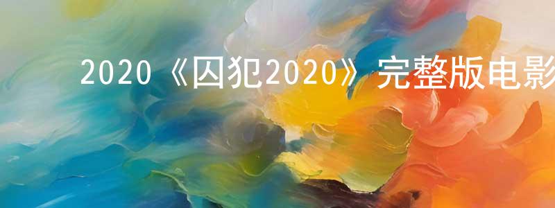 ﻿陈炳和发布﻿2020《囚犯2020》完整版电影/在线观看/百度云-美剧天堂
